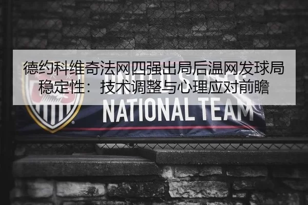 德约科维奇法网四强出局后温网发球局稳定性：技术调整与心理应对前瞻