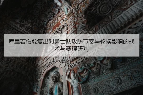 库里若伤愈复出对勇士队攻防节奏与轮换影响的战术与赛程研判