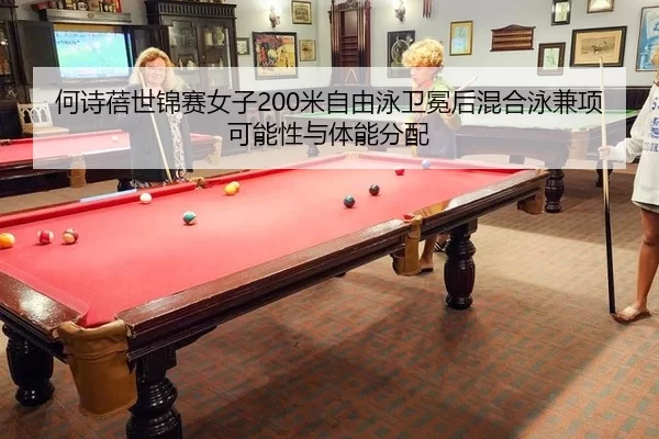 何诗蓓世锦赛女子200米自由泳卫冕后混合泳兼项可能性与体能分配
