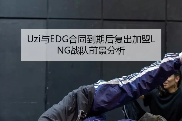 Uzi与EDG合同到期后复出加盟LNG战队前景分析